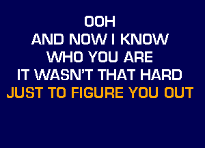 00H
AND NOWI KNOW
WHO YOU ARE
IT WASN'T THAT HARD
JUST TO FIGURE YOU OUT