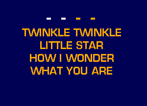 TVVINKLE TVVINKLE
LITI'LE STAR
HOWI WONDER
WHAT YOU ARE