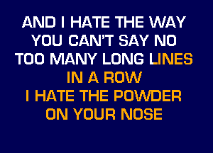 AND I HATE THE WAY
YOU CAN'T SAY NO
TOO MANY LONG LINES
IN A ROW
I HATE THE POWDER
ON YOUR NOSE