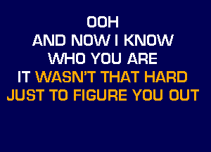 00H
AND NOWI KNOW
WHO YOU ARE
IT WASN'T THAT HARD
JUST TO FIGURE YOU OUT