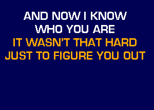 AND NOWI KNOW
WHO YOU ARE
IT WASN'T THAT HARD
JUST TO FIGURE YOU OUT