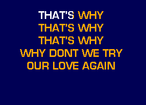 THAT'S WHY
THAT'S WHY
THAT'S WHY

WHY DONT WE TRY
OUR LOVE AGAIN