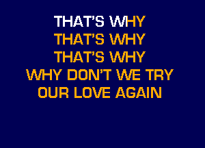 THAT'S WHY
THAT'S WHY
THAT'S WHY

WHY DON'T WE TRY
OUR LOVE AGAIN