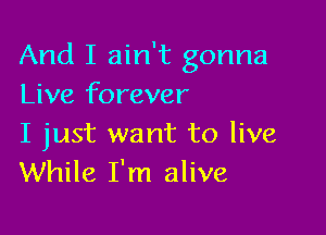 And I ain't gonna
Live forever

I just want to live
While I'm alive