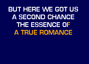 BUT HERE WE GOT US
A SECOND CHANGE
THE ESSENCE OF
A TRUE ROMANCE