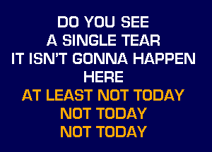 DO YOU SEE
A SINGLE TEAR
IT ISN'T GONNA HAPPEN
HERE
AT LEAST NOT TODAY
NOT TODAY
NOT TODAY