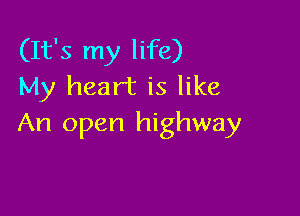 (It's my life)
My heart is like

An open highway