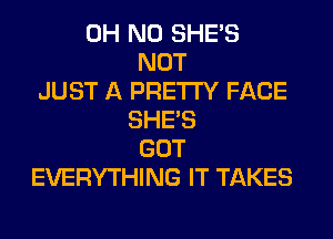 OH NO SHE'S
NOT
JUST A PRETTY FACE
SHE'S
GOT
EVERYTHING IT TAKES