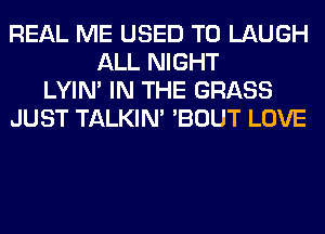 REAL ME USED TO LAUGH
ALL NIGHT
LYIN' IN THE GRASS
JUST TALKIN' 'BOUT LOVE