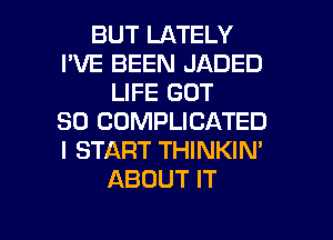 BUT LATELY
I'VE BEEN JADED
LIFE GOT
SO COMPLICATED
I START THINKIN'
ABOUT IT