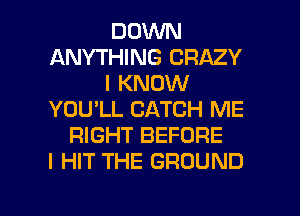 DOWN
ANYTHING CRAZY
I KNOW
YOU'LL CATCH ME
RIGHT BEFORE
l HIT THE GROUND