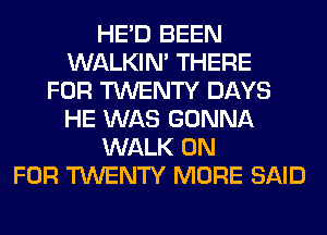 HE'D BEEN
WALKIM THERE
FOR TWENTY DAYS
HE WAS GONNA
WALK 0N
FOR TWENTY MORE SAID