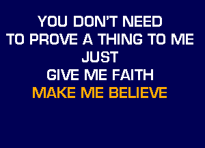 YOU DON'T NEED
TO PROVE A THING TO ME
JUST
GIVE ME FAITH
MAKE ME BELIEVE