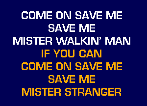 COME ON SAVE ME
SAVE ME
MISTER WALKIN' MAN
IF YOU CAN
COME ON SAVE ME
SAVE ME
MISTER STRANGER