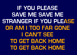 IF YOU PLEASE
SAVE ME SAVE ME
STRANGER IF YOU PLEASE
0R AM I T00 FAR GONE
I CAN'T SEE
TO GET BACK HOME
TO GET BACK HOME