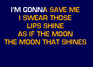 I'M GONNA SAVE ME
I SWEAR THOSE
LIPS SHINE
AS IF THE MOON
THE MOON THAT SHINES