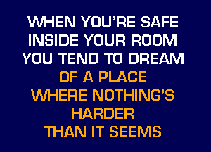 WHEN YOU'RE SAFE
INSIDE YOUR ROOM
YOU TEND T0 DREAM
OF A PLACE
WHERE NOTHING'S
HARDER
THAN IT SEEMS