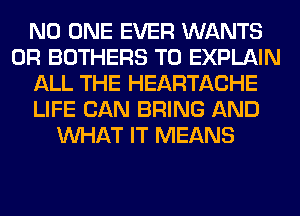 NO ONE EVER WANTS
0R BOTHERS T0 EXPLAIN
ALL THE HEARTACHE
LIFE CAN BRING AND
WHAT IT MEANS
