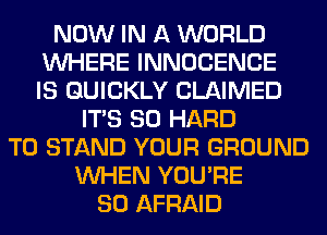 NOW IN A WORLD
WHERE INNOCENCE
IS QUICKLY CLAIMED
ITS SO HARD
TO STAND YOUR GROUND
WHEN YOU'RE
SO AFRAID