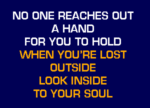 NO ONE REACHES OUT
A HAND
FOR YOU TO HOLD
WHEN YOU'RE LOST
OUTSIDE
LOOK INSIDE
TO YOUR SOUL