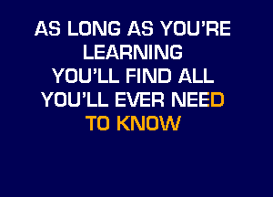 AS LONG AS YOU'RE
LEARNING
YOU LL FIND ALL
YOU'LL EVER NEED
TO KNOW