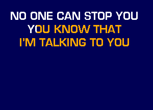 NO ONE CAN STOP YOU
YOU KNOW THAT
I'M TALKING TO YOU