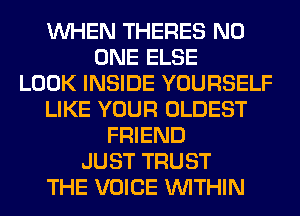 WHEN THERES NO
ONE ELSE
LOOK INSIDE YOURSELF
LIKE YOUR OLDEST
FRIEND
JUST TRUST
THE VOICE WITHIN