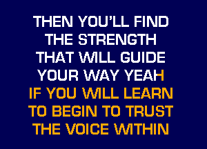 THEN YOU'LL FIND
THE STRENGTH
THAT WLL GUIDE
YOUR WAY YEAH
IF YOU WLL LEARN
TO BEGIN T0 TRUST
THE VOICE WTHIN