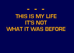 THIS IS MY LIFE
IT'S NOT

WHAT IT WAS BEFORE
