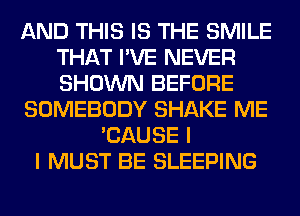 AND THIS IS THE SMILE
THAT I'VE NEVER
SHOWN BEFORE

SOMEBODY SHAKE ME

'CAUSE I
I MUST BE SLEEPING