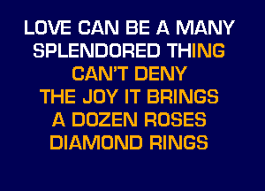 LOVE CAN BE A MANY
SPLENDURED THING
CANT DENY
THE JOY IT BRINGS
A DOZEN ROSES
DIAMOND RINGS