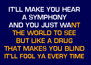 IT'LL MAKE YOU HEAR
A SYMPHONY
AND YOU JUST WANT
THE WORLD TO SEE
BUT LIKE A DRUG

THAT MAKES YOU BLIND
IT'LL FOOL YA EVERY TIME