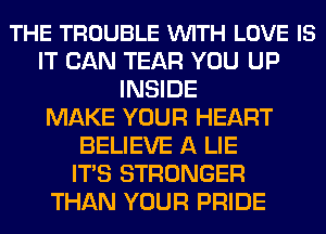 THE TROUBLE VUITH LOVE IS
IT CAN TEAR YOU UP
INSIDE
MAKE YOUR HEART
BELIEVE A LIE
ITS STRONGER
THAN YOUR PRIDE