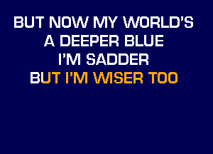 BUT NOW MY WORLD'S
A DEEPER BLUE
I'M SADDER
BUT I'M VVISER T00