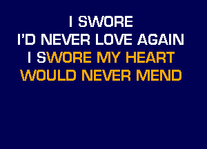 I SWORE
I'D NEVER LOVE AGAIN
I SWORE MY HEART
WOULD NEVER MEND