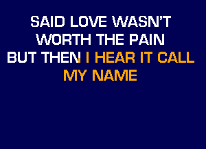 SAID LOVE WASN'T
WORTH THE PAIN
BUT THEN I HEAR IT CALL
MY NAME