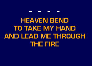 HEAVEN BEND
TO TAKE MY HAND
AND LEAD ME THROUGH
THE FIRE