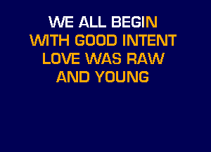 WE ALL BEGIN
WITH GOOD INTENT
LOVE WAS RAW

AND YOUNG