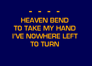 HEAVEN BEND
TO TAKE MY HAND
I'VE NOWHERE LEFT

T0 TURN