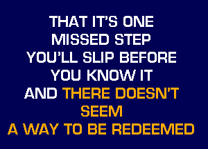 THAT ITS ONE
MISSED STEP
YOU'LL SLIP BEFORE
YOU KNOW IT
AND THERE DOESN'T
SEEM
A WAY TO BE REDEEMED