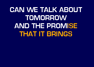 CAN WE TALK ABOUT
TOMORROW
AND THE PROMISE
THAT IT BRINGS