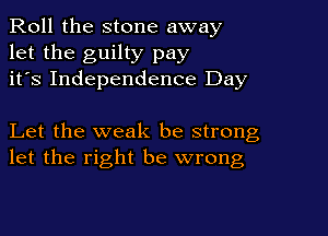 Roll the stone away
let the guilty pay
it's Independence Day

Let the weak be strong
let the right be wrong