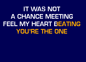 IT WAS NOT
A CHANCE MEETING
FEEL MY HEART BEATING
YOU'RE THE ONE