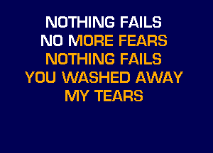 NOTHING FAILS
NO MORE FEARS
NOTHING FAILS

YOU WASHED AWAY
MY TEARS