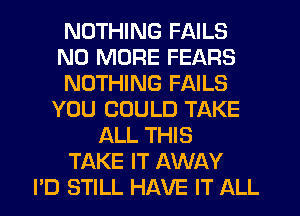 NOTHING FAILS
NO MORE FEARS
NOTHING FAILS
YOU COULD TAKE
ALL THIS
TAKE IT AWAY
PD STILL HAVE IT ALL