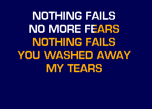 NOTHING FAILS
NO MORE FEARS
NOTHING FAILS

YOU WASHED AWAY
MY TEARS