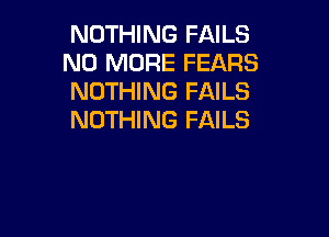 NOTHING FAILS
NO MORE FEARS
NOTHING FAILS

NOTHING FAILS