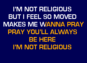 I'M NOT RELIGIOUS
BUT I FEEL SO MOVED
MAKES ME WANNA PRAY
PRAY YOU'LL ALWAYS
BE HERE
I'M NOT RELIGIOUS