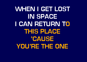 WHEN I GET LOST
IN SPACE
I CAN RETURN TO
THIS PLACE
'CAUSE
YOU'RE THE ONE