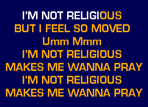 I'M NOT RELIGIOUS
BUT I FEEL SO MOVED
Umm Mmm
I'M NOT RELIGIOUS
MAKES ME WANNA PRAY
I'M NOT RELIGIOUS
MAKES ME WANNA PRAY